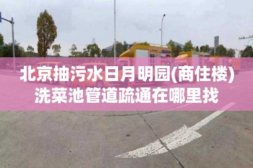 北京抽污水日月明园(商住楼)洗菜池管道疏通在哪里找