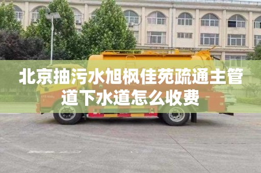 北京抽污水旭枫佳苑疏通主管道下水道怎么收费
