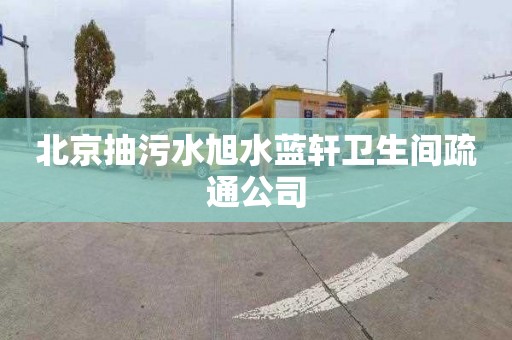 北京抽污水旭水蓝轩卫生间疏通公司