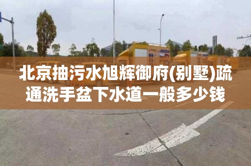 北京抽污水旭辉御府(别墅)疏通洗手盆下水道一般多少钱