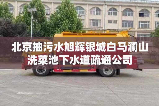 北京抽污水旭辉银城白马澜山洗菜池下水道疏通公司