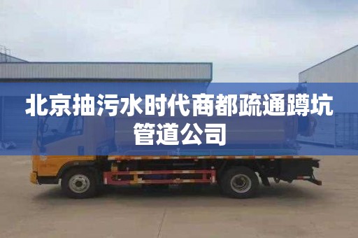 北京抽污水时代商都疏通蹲坑管道公司