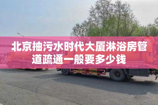 北京抽污水时代大厦淋浴房管道疏通一般要多少钱