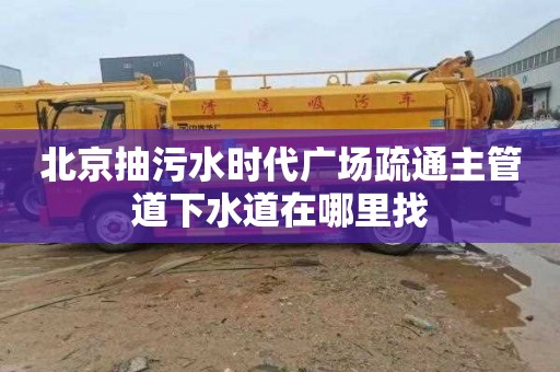 北京抽污水时代广场疏通主管道下水道在哪里找