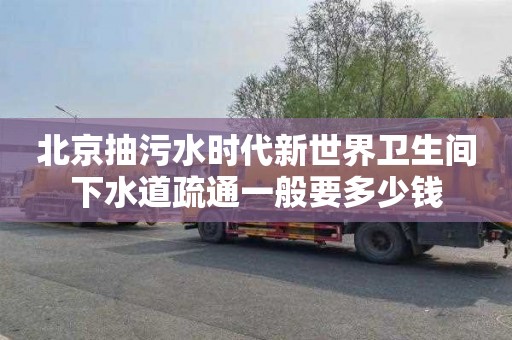 北京抽污水时代新世界卫生间下水道疏通一般要多少钱