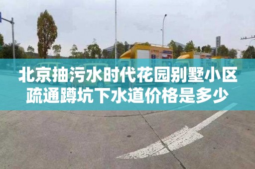 北京抽污水时代花园别墅小区疏通蹲坑下水道价格是多少