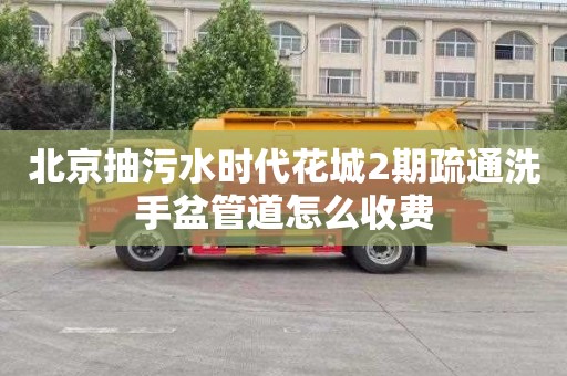 北京抽污水时代花城2期疏通洗手盆管道怎么收费