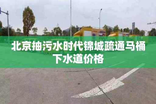 北京抽污水时代锦城疏通马桶下水道价格
