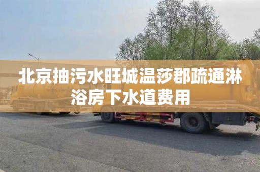 北京抽污水旺城温莎郡疏通淋浴房下水道费用
