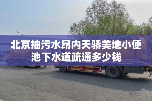 北京抽污水昂内天骄美地小便池下水道疏通多少钱