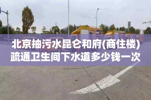 北京抽污水昆仑和府(商住楼)疏通卫生间下水道多少钱一次