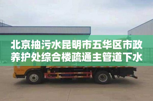 北京抽污水昆明市五华区市政养护处综合楼疏通主管道下水道收费标准