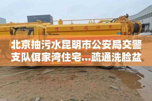 北京抽污水昆明市公安局交警支队佴家湾住宅...疏通洗脸盆管道电话号码