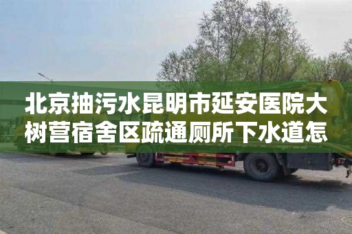 北京抽污水昆明市延安医院大树营宿舍区疏通厕所下水道怎么收费