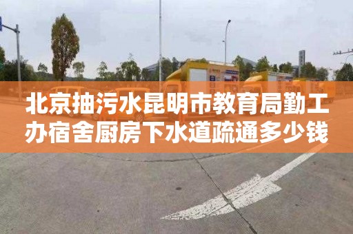 北京抽污水昆明市教育局勤工办宿舍厨房下水道疏通多少钱
