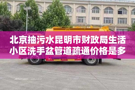北京抽污水昆明市财政局生活小区洗手盆管道疏通价格是多少