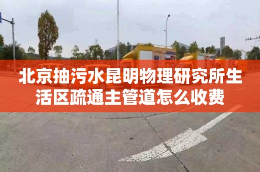 北京抽污水昆明物理研究所生活区疏通主管道怎么收费