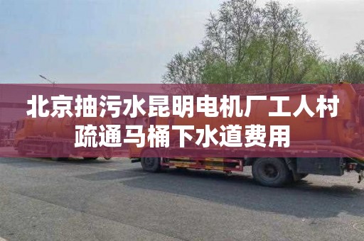 北京抽污水昆明电机厂工人村疏通马桶下水道费用