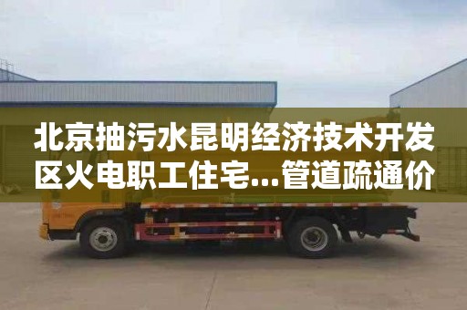 北京抽污水昆明经济技术开发区火电职工住宅...管道疏通价格多少