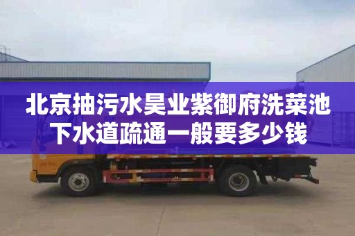 北京抽污水昊业紫御府洗菜池下水道疏通一般要多少钱