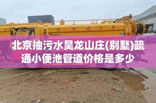 北京抽污水昊龙山庄(别墅)疏通小便池管道价格是多少