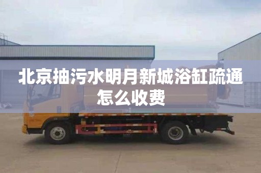 北京抽污水明月新城浴缸疏通怎么收费