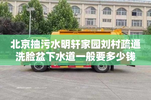 北京抽污水明轩家园刘村疏通洗脸盆下水道一般要多少钱