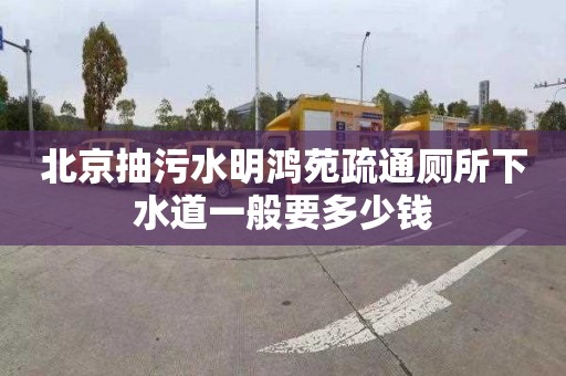 北京抽污水明鸿苑疏通厕所下水道一般要多少钱