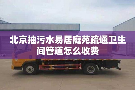北京抽污水易居庭苑疏通卫生间管道怎么收费
