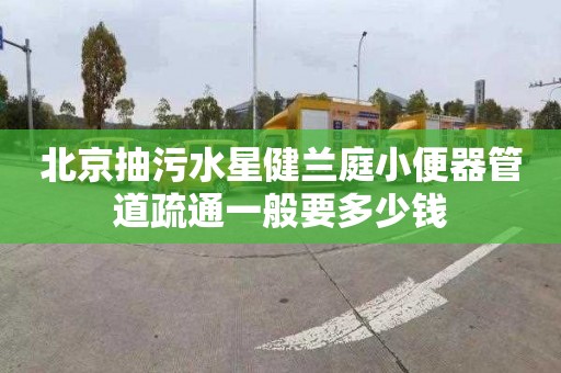 北京抽污水星健兰庭小便器管道疏通一般要多少钱