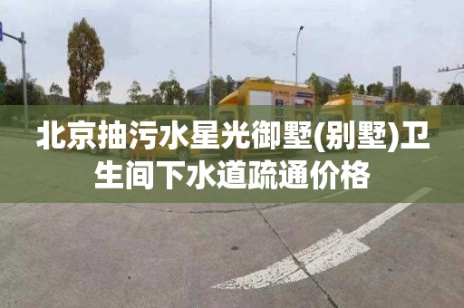 北京抽污水星光御墅(别墅)卫生间下水道疏通价格