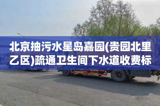 北京抽污水星岛嘉园(贵园北里乙区)疏通卫生间下水道收费标准