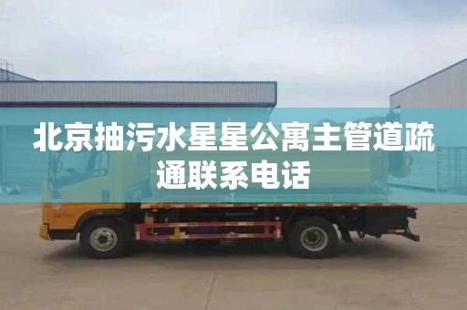 北京抽污水星星公寓主管道疏通联系电话