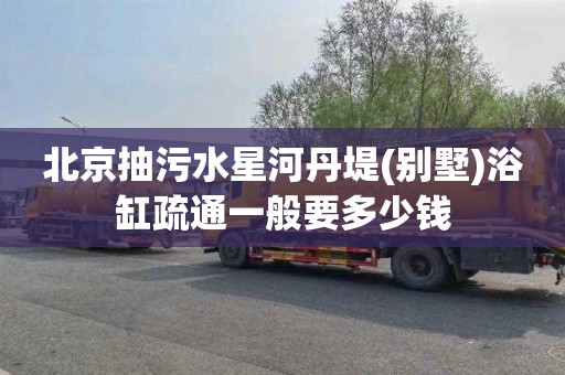 北京抽污水星河丹堤(别墅)浴缸疏通一般要多少钱