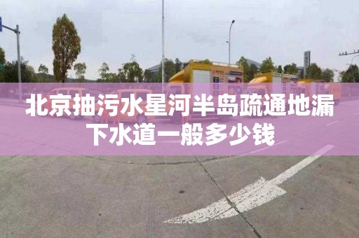 北京抽污水星河半岛疏通地漏下水道一般多少钱