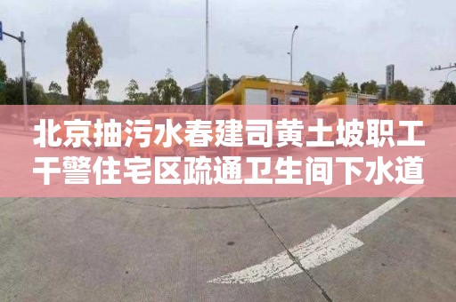 北京抽污水春建司黄土坡职工干警住宅区疏通卫生间下水道多少钱