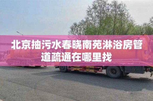 北京抽污水春晓南苑淋浴房管道疏通在哪里找