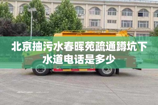 北京抽污水春晖苑疏通蹲坑下水道电话是多少