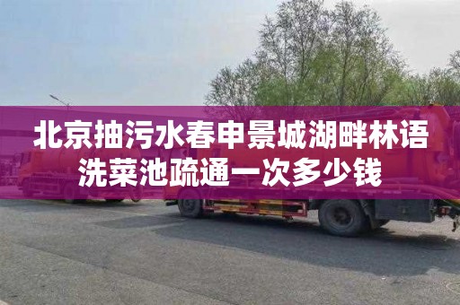 北京抽污水春申景城湖畔林语洗菜池疏通一次多少钱