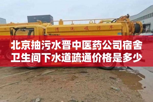 北京抽污水晋中医药公司宿舍卫生间下水道疏通价格是多少