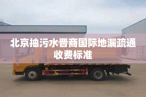 北京抽污水晋商国际地漏疏通收费标准
