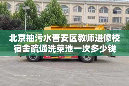 北京抽污水晋安区教师进修校宿舍疏通洗菜池一次多少钱