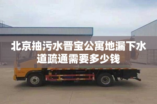 北京抽污水晋宝公寓地漏下水道疏通需要多少钱