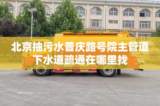 北京抽污水普庆路号院主管道下水道疏通在哪里找