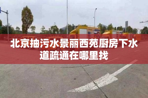 北京抽污水景丽西苑厨房下水道疏通在哪里找