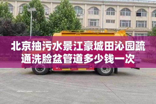 北京抽污水景江豪城田沁园疏通洗脸盆管道多少钱一次