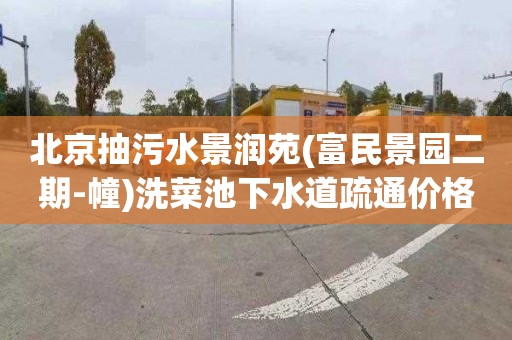 北京抽污水景润苑(富民景园二期-幢)洗菜池下水道疏通价格表