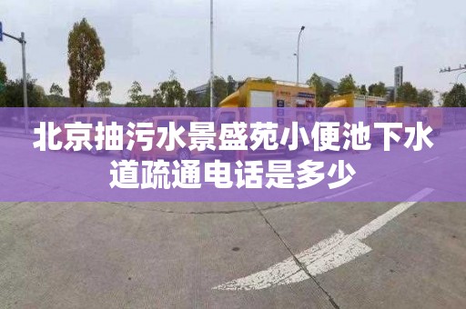北京抽污水景盛苑小便池下水道疏通电话是多少