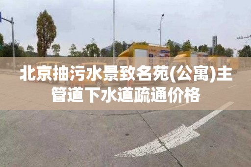 北京抽污水景致名苑(公寓)主管道下水道疏通价格