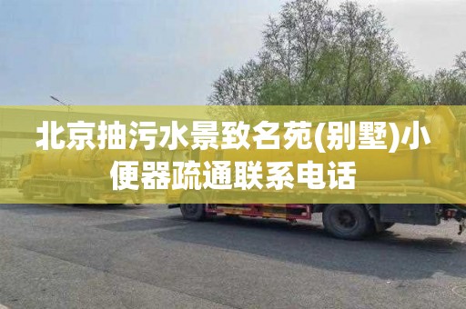 北京抽污水景致名苑(别墅)小便器疏通联系电话